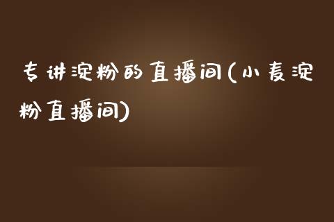 专讲淀粉的直播间(小麦淀粉直播间)_https://www.liaoxian666.com_恒指期货开户_第1张