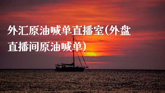 外汇原油喊单直播室(外盘直播间原油喊单)_https://www.liaoxian666.com_国际期货开户_第1张