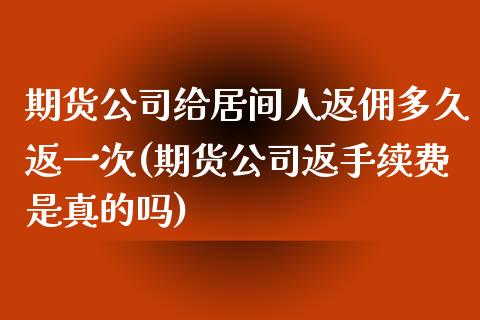 期货公司给居间人返佣多久返一次(期货公司返手续费是真的吗)_https://www.liaoxian666.com_原油期货开户_第1张