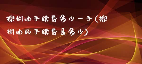 棕榈油手续费多少一手(棕榈油的手续费是多少)_https://www.liaoxian666.com_国际期货开户_第1张