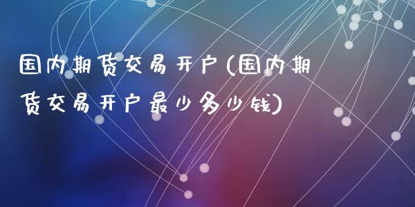 国内期货交易开户(国内期货交易开户最少多少钱)_https://www.liaoxian666.com_原油期货开户_第1张