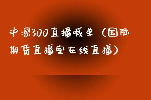 沪深300直播喊单（国际期货直播室在线直播）_https://www.liaoxian666.com_期货开户_第1张