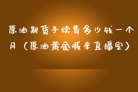 原油期货手续费多少钱一个月（原油黄金喊单直播室）_https://www.liaoxian666.com_国际期货开户_第1张