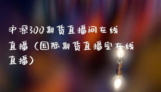 沪深300期货直播间在线直播（国际期货直播室在线直播）_https://www.liaoxian666.com_期货开户_第1张