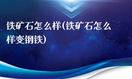 铁矿石怎么样(铁矿石怎么样变钢铁)_https://www.liaoxian666.com_原油期货开户_第1张