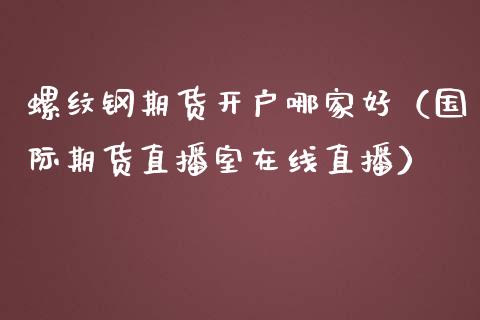 螺纹钢期货开户哪家好（国际期货直播室在线直播）_https://www.liaoxian666.com_国际期货开户_第1张