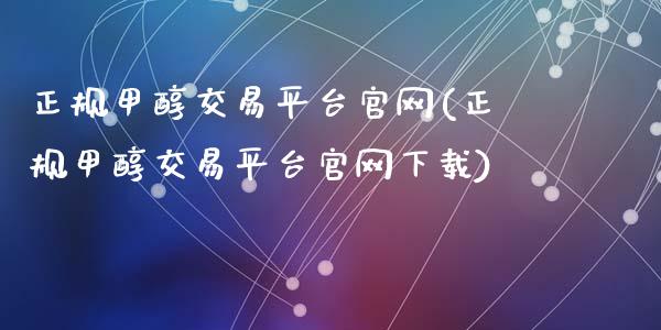 正规甲醇交易平台官网(正规甲醇交易平台官网下载)_https://www.liaoxian666.com_国际期货开户_第1张