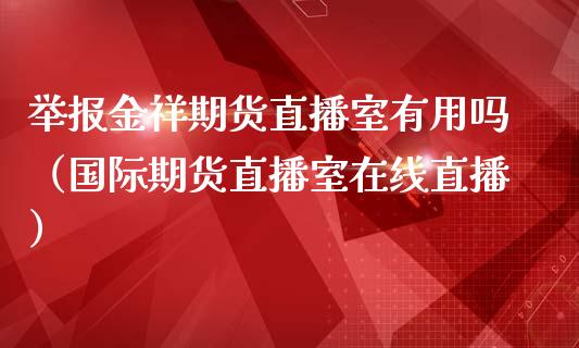 举报金祥期货直播室有用吗（国际期货直播室在线直播）_https://www.liaoxian666.com_股指期货开户_第1张