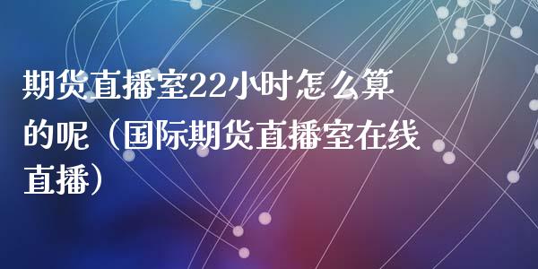 期货直播室22小时怎么算的呢（国际期货直播室在线直播）_https://www.liaoxian666.com_国际期货开户_第1张