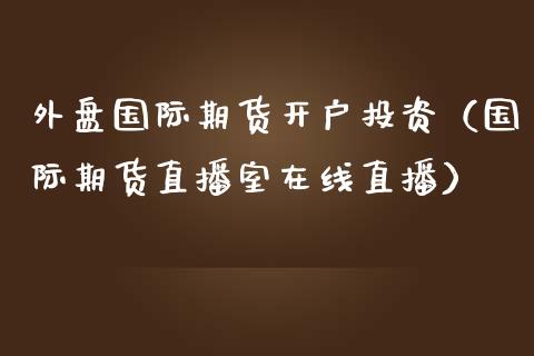 外盘国际期货开户投资（国际期货直播室在线直播）_https://www.liaoxian666.com_恒指期货开户_第1张