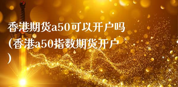 香港期货a50可以开户吗(香港a50指数期货开户)_https://www.liaoxian666.com_股指期货开户_第1张