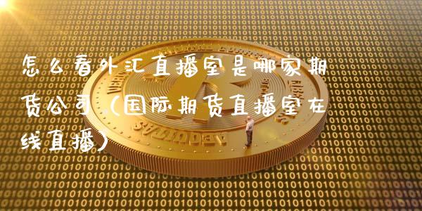 怎么看外汇直播室是哪家期货公司（国际期货直播室在线直播）_https://www.liaoxian666.com_期货开户_第1张