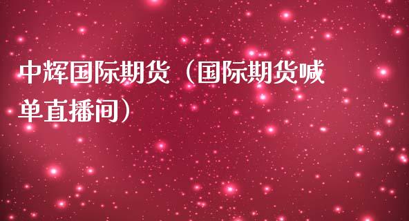 中辉国际期货（国际期货喊单直播间）_https://www.liaoxian666.com_黄金期货开户_第1张