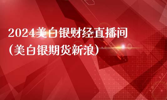 2024美白银财经直播间(美白银期货新浪)_https://www.liaoxian666.com_国际期货开户_第1张