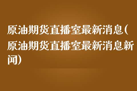 原油期货直播室最新消息(原油期货直播室最新消息新闻)_https://www.liaoxian666.com_恒指期货开户_第1张