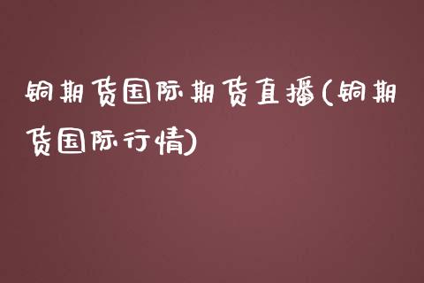 铜期货国际期货直播(铜期货国际行情)_https://www.liaoxian666.com_恒指期货开户_第1张