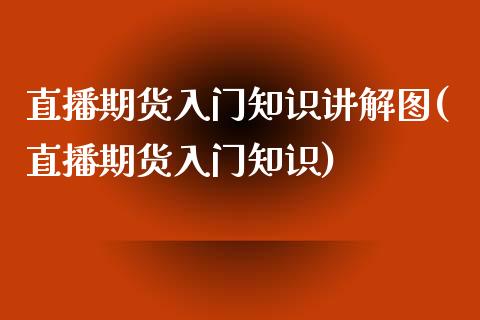 直播期货入门知识讲解图(直播期货入门知识)_https://www.liaoxian666.com_原油期货开户_第1张