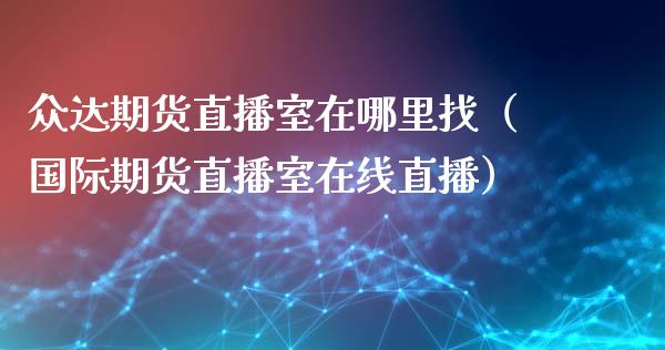 众达期货直播室在哪里找（国际期货直播室在线直播）_https://www.liaoxian666.com_股指期货开户_第1张