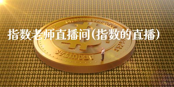 指数老师直播间(指数的直播)_https://www.liaoxian666.com_期货开户_第1张