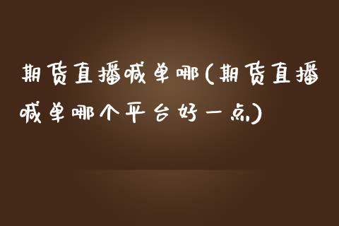 期货直播喊单哪(期货直播喊单哪个平台好一点)_https://www.liaoxian666.com_期货开户_第1张