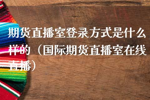 期货直播室登录方式是什么样的（国际期货直播室在线直播）_https://www.liaoxian666.com_股指期货开户_第1张