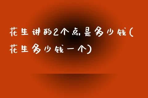 花生讲的2个点是多少钱(花生多少钱一个)_https://www.liaoxian666.com_恒指期货开户_第1张