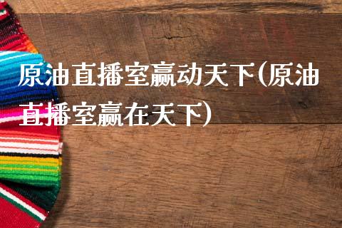 原油直播室赢动天下(原油直播室赢在天下)_https://www.liaoxian666.com_黄金期货开户_第1张