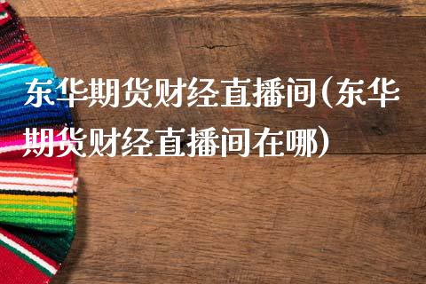 东华期货财经直播间(东华期货财经直播间在哪)_https://www.liaoxian666.com_国际期货开户_第1张