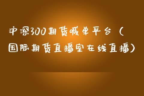 沪深300期货喊单平台（国际期货直播室在线直播）_https://www.liaoxian666.com_国际期货开户_第1张