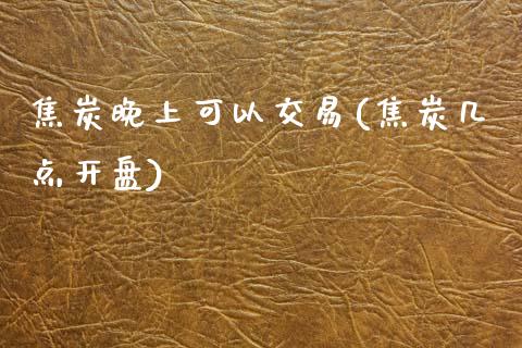 焦炭晚上可以交易(焦炭几点开盘)_https://www.liaoxian666.com_恒指期货开户_第1张