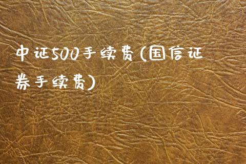 中证500手续费(国信证券手续费)_https://www.liaoxian666.com_国际期货开户_第1张