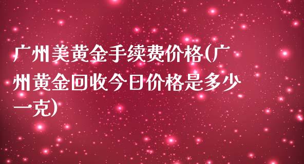 广州美黄金手续费价格(广州黄金回收今日价格是多少一克)_https://www.liaoxian666.com_期货开户_第1张