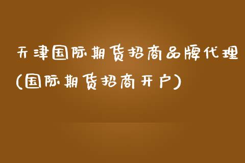 天津国际期货招商品牌代理(国际期货招商开户)_https://www.liaoxian666.com_黄金期货开户_第1张