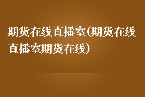 期货在线直播室(期货在线直播室期货在线)_https://www.liaoxian666.com_期货开户_第1张