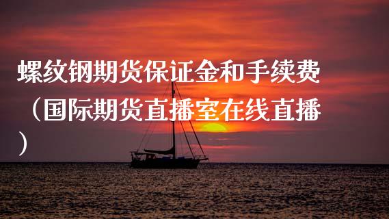 螺纹钢期货保证金和手续费（国际期货直播室在线直播）_https://www.liaoxian666.com_股指期货开户_第1张