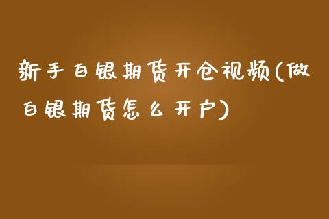 新手白银期货开仓视频(做白银期货怎么开户)_https://www.liaoxian666.com_国际期货开户_第1张