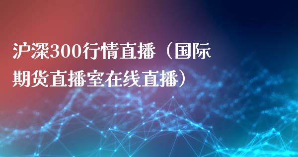 沪深300行情直播（国际期货直播室在线直播）_https://www.liaoxian666.com_国际期货开户_第1张