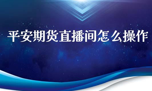 平安期货直播间怎么操作_https://www.liaoxian666.com_黄金期货开户_第1张