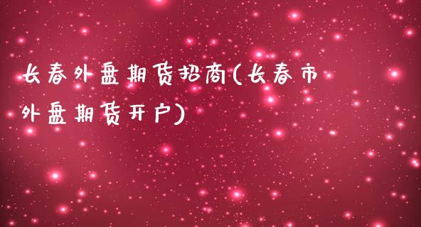 长春外盘期货招商(长春市外盘期货开户)_https://www.liaoxian666.com_国际期货开户_第1张