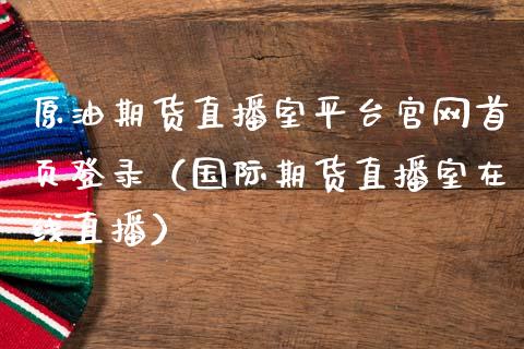 原油期货直播室平台官网首页登录（国际期货直播室在线直播）_https://www.liaoxian666.com_国际期货开户_第1张