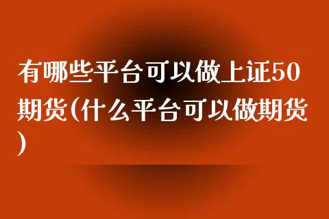 有哪些平台可以做上证50期货(什么平台可以做期货)_https://www.liaoxian666.com_原油期货开户_第1张