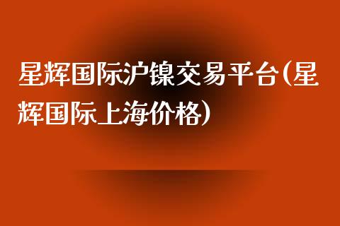 星辉国际沪镍交易平台(星辉国际上海价格)_https://www.liaoxian666.com_原油期货开户_第1张