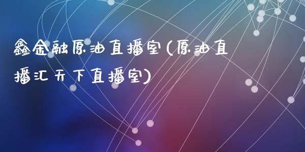 鑫金融原油直播室(原油直播汇天下直播室)_https://www.liaoxian666.com_原油期货开户_第1张