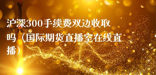 沪深300手续费双边收取吗（国际期货直播室在线直播）_https://www.liaoxian666.com_股指期货开户_第1张