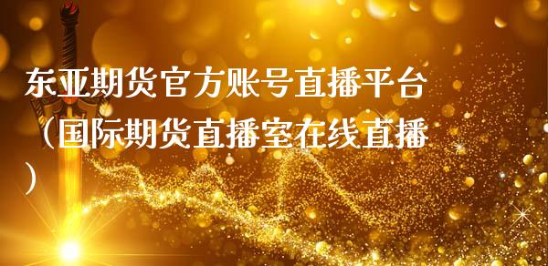 东亚期货官方账号直播平台（国际期货直播室在线直播）_https://www.liaoxian666.com_股指期货开户_第1张