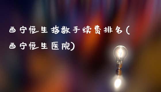 西宁恒生指数手续费排名(西宁恒生医院)_https://www.liaoxian666.com_恒指期货开户_第1张