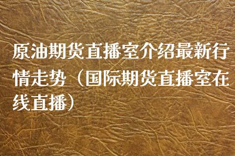 原油期货直播室介绍最新行情走势（国际期货直播室在线直播）_https://www.liaoxian666.com_恒指期货开户_第1张