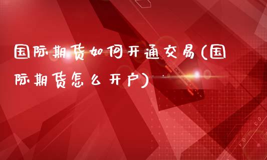 国际期货如何开通交易(国际期货怎么开户)_https://www.liaoxian666.com_期货开户_第1张