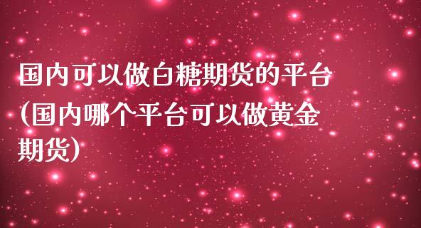 国内可以做白糖期货的平台(国内哪个平台可以做黄金期货)_https://www.liaoxian666.com_股指期货开户_第1张