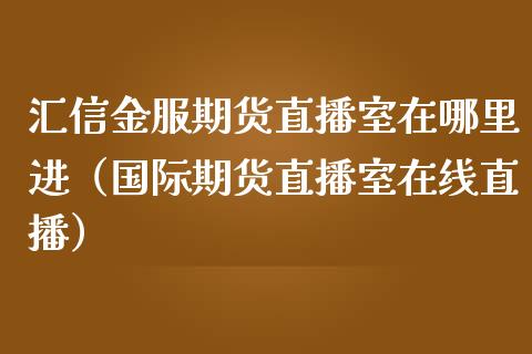 汇信金服期货直播室在哪里进（国际期货直播室在线直播）_https://www.liaoxian666.com_恒指期货开户_第1张